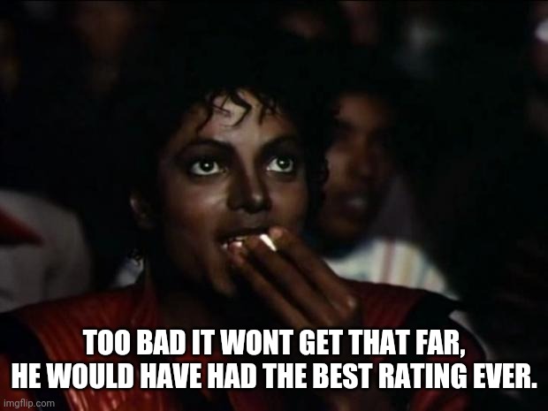Michael Jackson Popcorn Meme | TOO BAD IT WONT GET THAT FAR, HE WOULD HAVE HAD THE BEST RATING EVER. | image tagged in memes,michael jackson popcorn | made w/ Imgflip meme maker