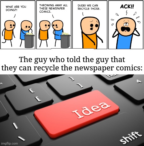 Newspaper comics | The guy who told the guy that they can recycle the newspaper comics: | image tagged in idea keyboard button,cyanide and happiness,memes,comic,recycle,newspaper | made w/ Imgflip meme maker