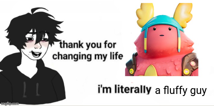 Eeeee | a fluffy guy | image tagged in thank you for changing my life | made w/ Imgflip meme maker