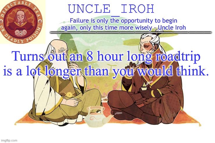 Help I’m being voluntarily kidnapped. | Turns out an 8 hour long roadtrip is a lot longer than you would think. | image tagged in uncle iroh's announcment template | made w/ Imgflip meme maker