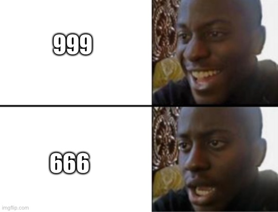 Oh crap... I read it wrong | 999; 666 | image tagged in oh yeah oh no | made w/ Imgflip meme maker