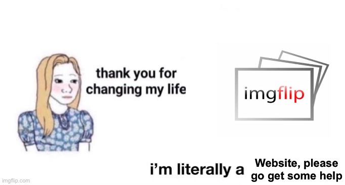 thank you for changing my life | Website, please go get some help | image tagged in thank you for changing my life | made w/ Imgflip meme maker