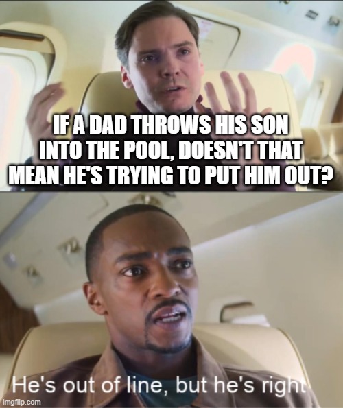 bc son=sun lol, bad puns | IF A DAD THROWS HIS SON INTO THE POOL, DOESN'T THAT MEAN HE'S TRYING TO PUT HIM OUT? | image tagged in he's out of line but he's right | made w/ Imgflip meme maker