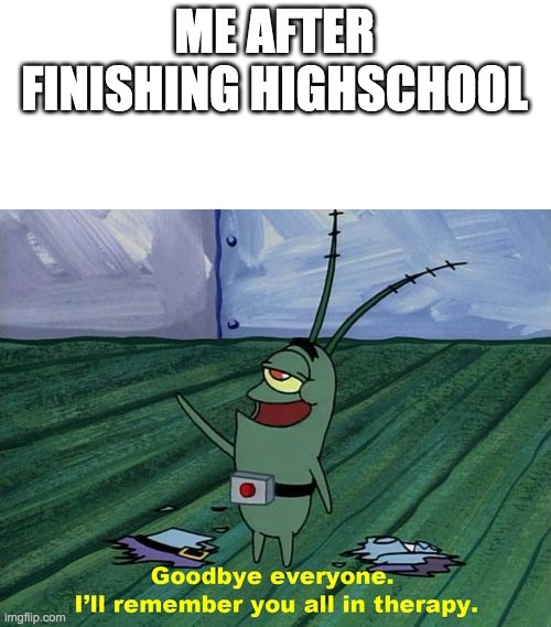 Goodbye everyone, I'll remember you all in therapy | ME AFTER FINISHING HIGHSCHOOL | image tagged in goodbye everyone i'll remember you all in therapy | made w/ Imgflip meme maker