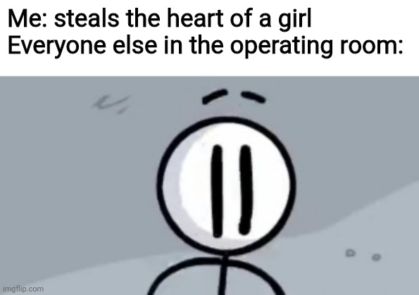 Uh oh | Me: steals the heart of a girl
Everyone else in the operating room: | image tagged in memes | made w/ Imgflip meme maker