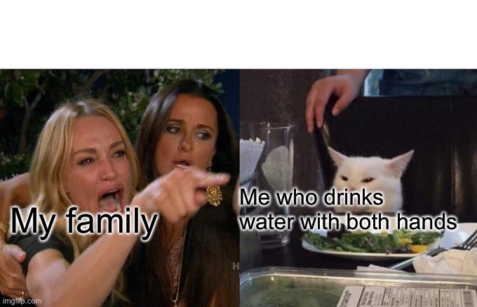 Yes(I AM BACK, AFTER 2 MONTHS) | Me who drinks water with both hands; My family | image tagged in memes,woman yelling at cat,funny,family | made w/ Imgflip meme maker