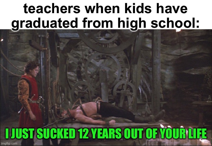 lol | teachers when kids have graduated from high school:; I JUST SUCKED 12 YEARS OUT OF YOUR LIFE | image tagged in princess bride torture,funny,school,kids,teachers | made w/ Imgflip meme maker