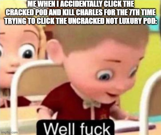 aaaaaaaaaaaaaaaaaaaa | ME WHEN I ACCIDENTALLY CLICK THE CRACKED POD AND KILL CHARLES FOR THE 7TH TIME TRYING TO CLICK THE UNCRACKED NOT LUXURY POD: | image tagged in well f ck | made w/ Imgflip meme maker
