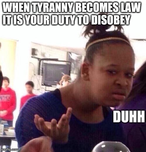 Some rules bend, others break. | WHEN TYRANNY BECOMES LAW
IT IS YOUR DUTY TO DISOBEY; DUHH | image tagged in black girl wat,patriotism,duh,duhhh dumbass,tyranny,law | made w/ Imgflip meme maker