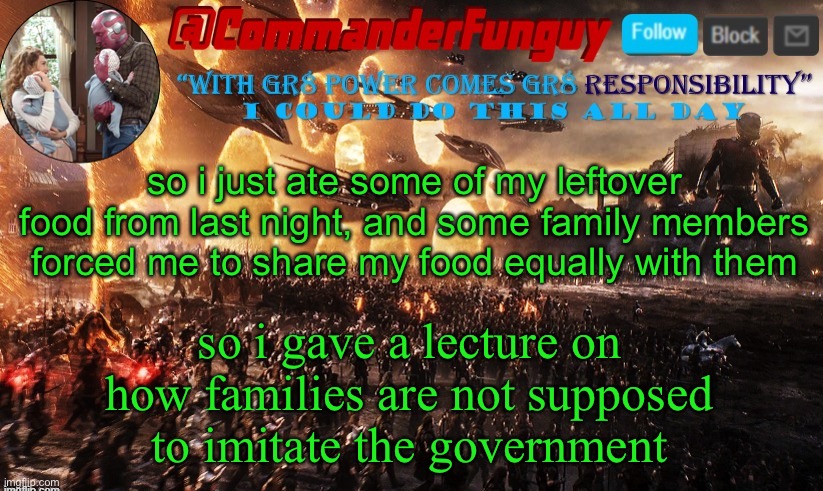LOL | so i just ate some of my leftover food from last night, and some family members forced me to share my food equally with them; so i gave a lecture on how families are not supposed to imitate the government | image tagged in commanderfunguy announcement template | made w/ Imgflip meme maker