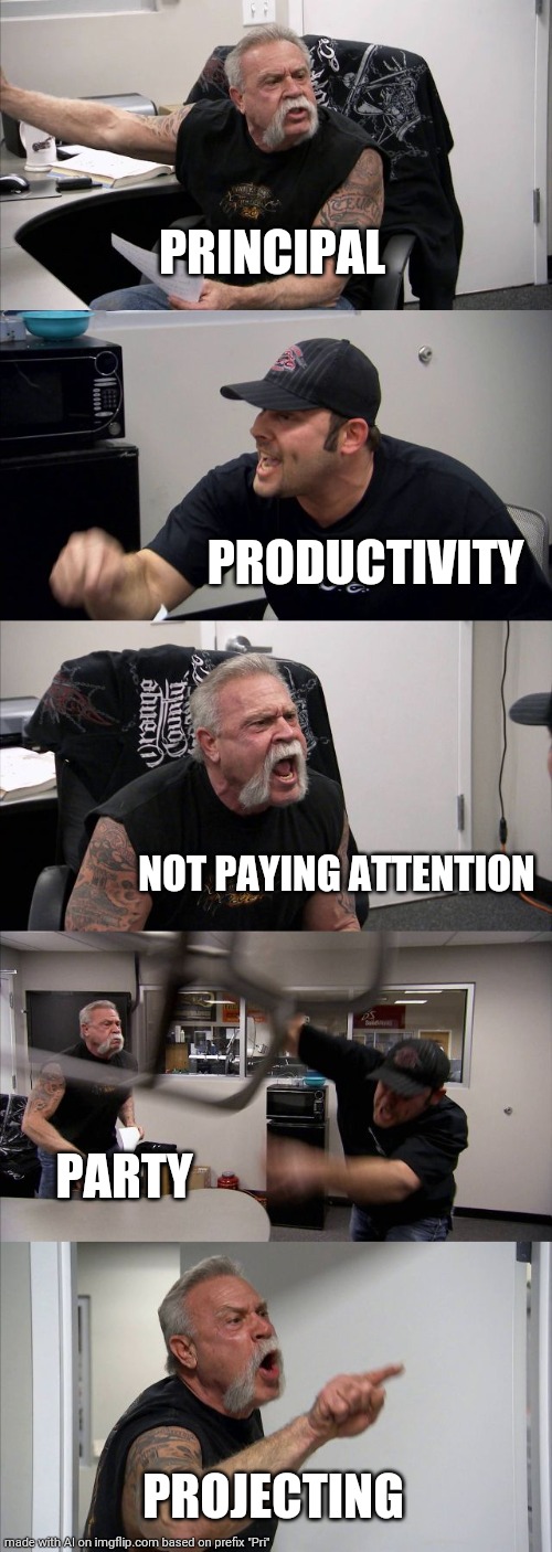 Poignantly | PRINCIPAL; PRODUCTIVITY; NOT PAYING ATTENTION; PARTY; PROJECTING | image tagged in memes,american chopper argument | made w/ Imgflip meme maker