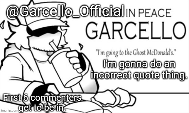 Garcello_Official Template | I'm gonna do an incorrect quote thing. First 6 commenters get to be in. | image tagged in garcello_official template | made w/ Imgflip meme maker