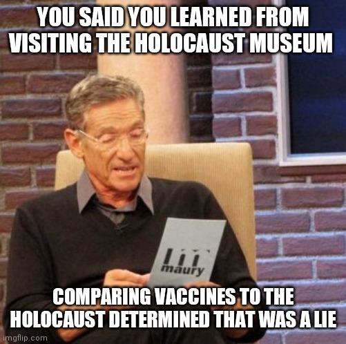 Marge on masks and vaccines | YOU SAID YOU LEARNED FROM VISITING THE HOLOCAUST MUSEUM; COMPARING VACCINES TO THE HOLOCAUST DETERMINED THAT WAS A LIE | image tagged in memes,maury lie detector,masks,vaccines | made w/ Imgflip meme maker