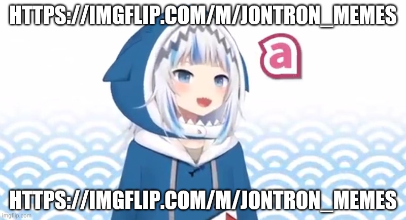https://imgflip.com/m/JonTron_Memes | HTTPS://IMGFLIP.COM/M/JONTRON_MEMES; HTTPS://IMGFLIP.COM/M/JONTRON_MEMES | image tagged in gura a | made w/ Imgflip meme maker