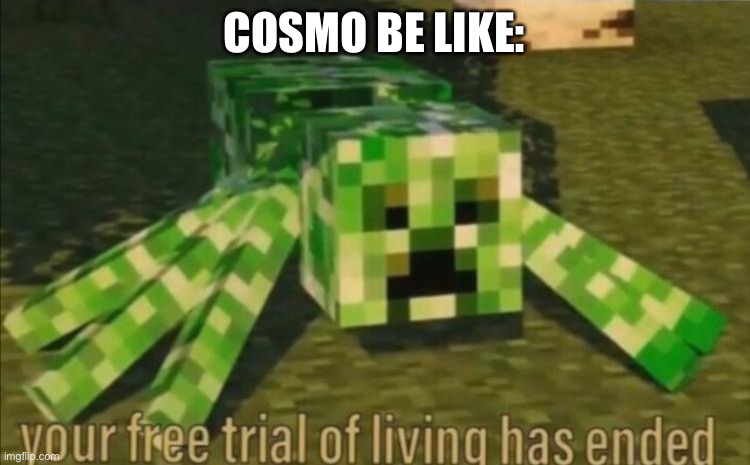 Your Free Trial of Living Has Ended | COSMO BE LIKE: | image tagged in your free trial of living has ended | made w/ Imgflip meme maker