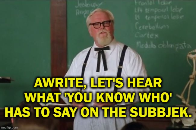 When anticipating an eye-roller | AWRITE, LET'S HEAR WHAT 'YOU KNOW WHO' HAS TO SAY ON THE SUBBJEK. | image tagged in waterboy colonel sanders | made w/ Imgflip meme maker