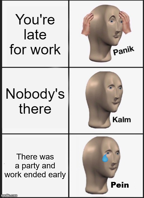 Panik Kalm Panik Meme | You're late for work; Nobody's there; There was a party and work ended early; Pein | image tagged in memes,panik kalm panik | made w/ Imgflip meme maker