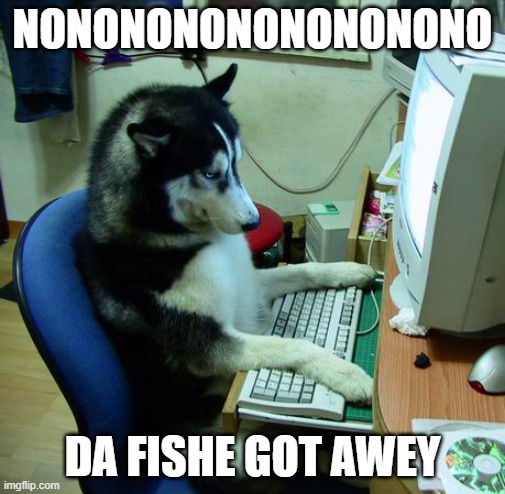 I Have No Idea What I Am Doing | NONONONONONONONONO; DA FISHE GOT AWEY | image tagged in memes,i have no idea what i am doing | made w/ Imgflip meme maker