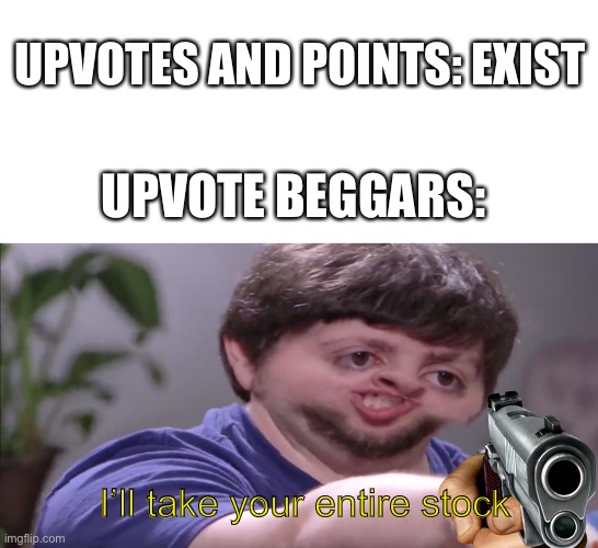 UPVOTES AND POINTS: EXIST; UPVOTE BEGGARS:; I’ll take your entire stock | image tagged in memes,ill take your entire stock,so true memes,upvotes,upvote beggars,barney will eat all of your delectable biscuits | made w/ Imgflip meme maker