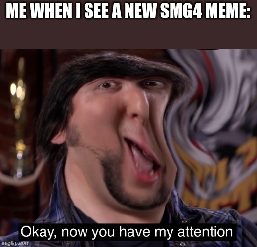 Okay, now you have my attention | ME WHEN I SEE A NEW SMG4 MEME: | image tagged in okay now you have my attention | made w/ Imgflip meme maker