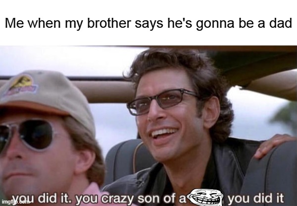 He did it. | Me when my brother says he's gonna be a dad | image tagged in you crazy son of a bitch you did it,i am gonna have a nephew,or niece,either way,i am,a proud uncle | made w/ Imgflip meme maker