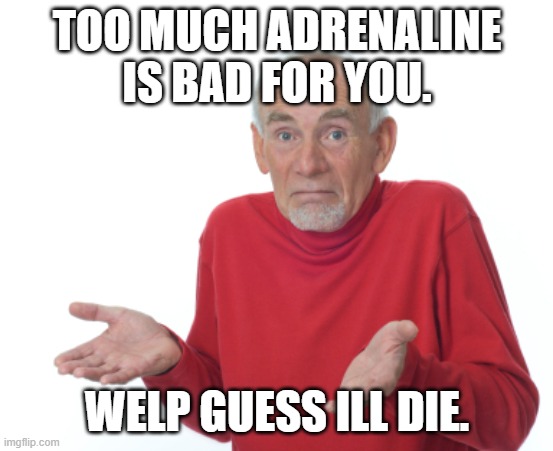 Guess I'll die  | TOO MUCH ADRENALINE IS BAD FOR YOU. WELP GUESS ILL DIE. | image tagged in guess i'll die | made w/ Imgflip meme maker