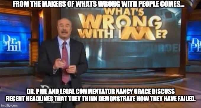 What's wrong with me? | FROM THE MAKERS OF WHATS WRONG WITH PEOPLE COMES... DR. PHIL AND LEGAL COMMENTATOR NANCY GRACE DISCUSS RECENT HEADLINES THAT THEY THINK DEMONSTRATE HOW THEY HAVE FAILED. | image tagged in dr,phil,what's,wrong,with,people | made w/ Imgflip meme maker