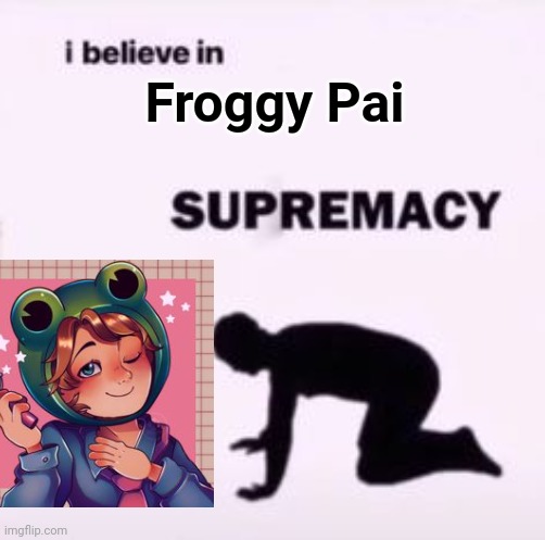 I believe in supremacy | Froggy Pai | image tagged in i believe in supremacy | made w/ Imgflip meme maker