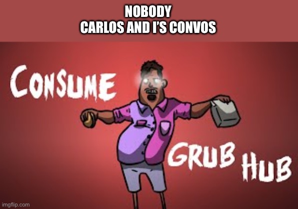 CONSUME GRUBHUB | NOBODY
CARLOS AND I’S CONVOS | image tagged in consume grubhub | made w/ Imgflip meme maker