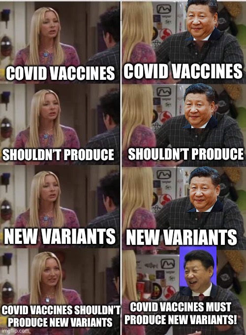 Someone needs to make China stop sciencing… | COVID VACCINES; COVID VACCINES; SHOULDN’T PRODUCE; SHOULDN’T PRODUCE; NEW VARIANTS; NEW VARIANTS; COVID VACCINES SHOULDN’T PRODUCE NEW VARIANTS; COVID VACCINES MUST PRODUCE NEW VARIANTS! | image tagged in phoebe joey,covid,xi jinping | made w/ Imgflip meme maker