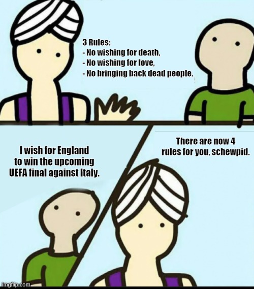 good geine | 3 Rules:
- No wishing for death,
- No wishing for love,
- No bringing back dead people. There are now 4 rules for you, schewpid. I wish for England to win the upcoming UEFA final against Italy. | image tagged in 3 rules blank | made w/ Imgflip meme maker