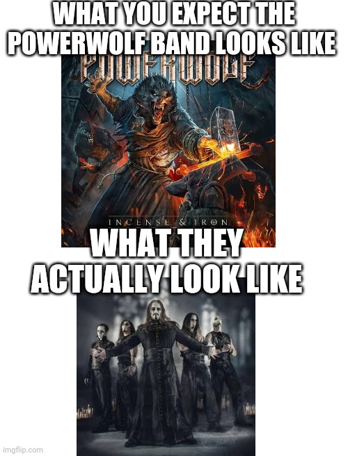 Blank White Template | WHAT YOU EXPECT THE POWERWOLF BAND LOOKS LIKE; WHAT THEY ACTUALLY LOOK LIKE | image tagged in blank white template | made w/ Imgflip meme maker
