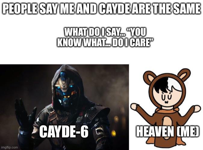 *boop* couldn’t think of a title | PEOPLE SAY ME AND CAYDE ARE THE SAME; WHAT DO I SAY... “YOU KNOW WHAT... DO I CARE”; CAYDE-6; HEAVEN (ME) | image tagged in cayde-6,heaven says why not | made w/ Imgflip meme maker