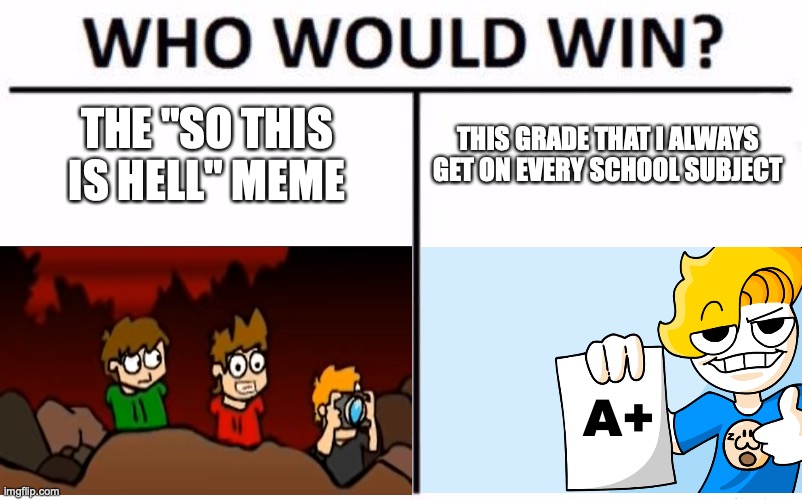 Who would win? Eddsworld meme or an A+ that I always get on every school subject? | THE "SO THIS IS HELL" MEME; THIS GRADE THAT I ALWAYS GET ON EVERY SCHOOL SUBJECT; A+ | image tagged in memes,who would win | made w/ Imgflip meme maker
