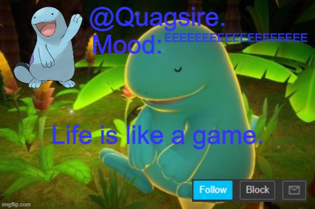 I did a lot of thinking today | EEEEEEEEEEEEEEEEEEE; Life is like a game. | image tagged in quagsire announcement template | made w/ Imgflip meme maker