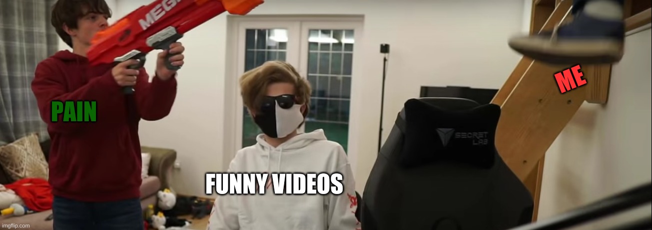 -AAAAAAAA | ME; PAIN; FUNNY VIDEOS | image tagged in -aaaaaaaa | made w/ Imgflip meme maker