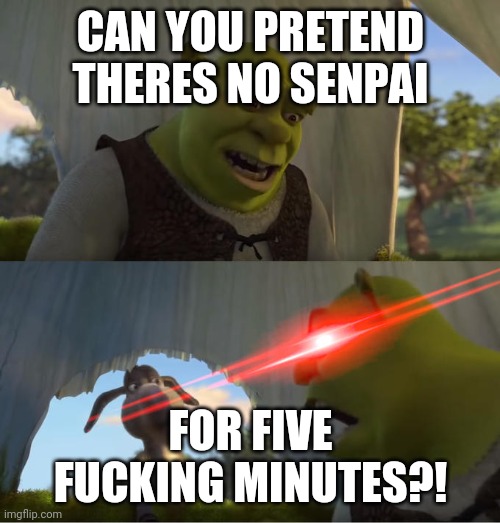 Shrek For Five Minutes | CAN YOU PRETEND THERES NO SENPAI FOR FIVE FUCKING MINUTES?! | image tagged in shrek for five minutes | made w/ Imgflip meme maker