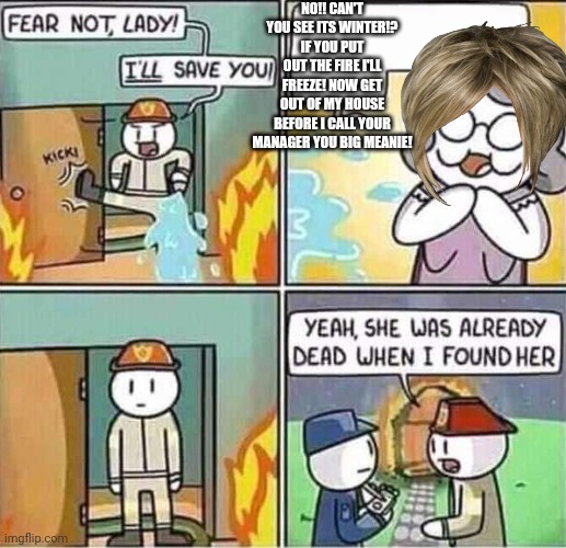 just let her burn xD |  NO!! CAN'T YOU SEE ITS WINTER!? IF YOU PUT OUT THE FIRE I'LL FREEZE! NOW GET OUT OF MY HOUSE BEFORE I CALL YOUR MANAGER YOU BIG MEANIE! | image tagged in yeah she was already dead when i found here,karens | made w/ Imgflip meme maker