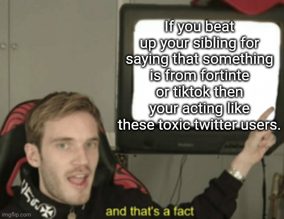 and that's a fact | If you beat up your sibling for saying that something is from fortinte or tiktok then your acting like these toxic twitter users. | image tagged in and that's a fact | made w/ Imgflip meme maker