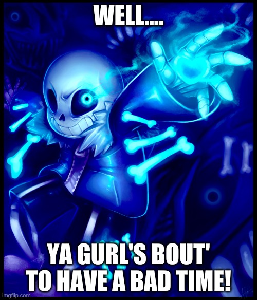 Yes, I beat Undyne the Undying, and killed everyone in Hotland, and now time for sans. | WELL.... YA GURL'S BOUT' TO HAVE A BAD TIME! | image tagged in undertale sans | made w/ Imgflip meme maker