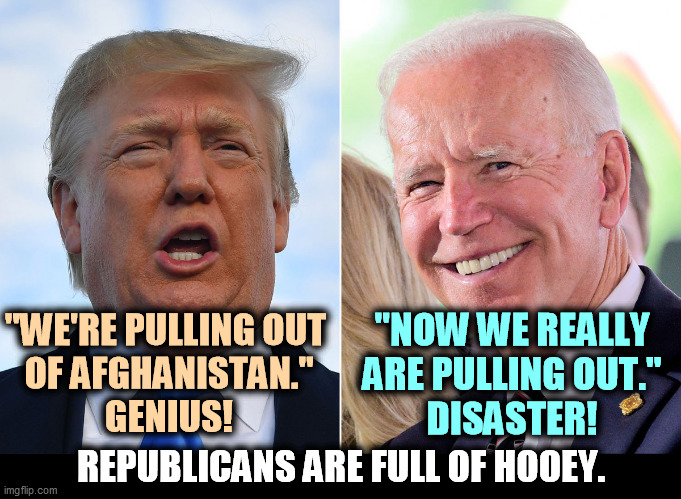 Republican hypocrisy on Afghanistan. | "WE'RE PULLING OUT 

OF AFGHANISTAN."
GENIUS! "NOW WE REALLY ARE PULLING OUT."
DISASTER! REPUBLICANS ARE FULL OF HOOEY. | image tagged in afghanistan,republican,hypocrisy | made w/ Imgflip meme maker