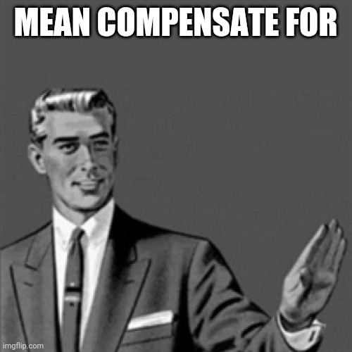 Correction guy | MEAN COMPENSATE FOR | image tagged in correction guy | made w/ Imgflip meme maker