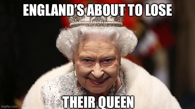 the queen | ENGLAND’S ABOUT TO LOSE THEIR QUEEN | image tagged in the queen | made w/ Imgflip meme maker