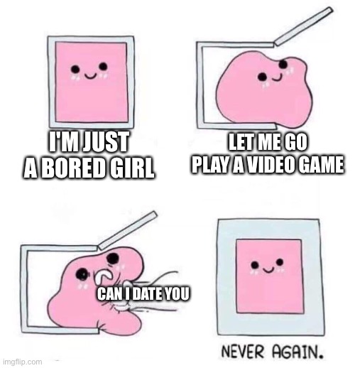 Never again | I'M JUST A BORED GIRL; LET ME GO PLAY A VIDEO GAME; CAN I DATE YOU | image tagged in never again,girl,gamer girl,boys | made w/ Imgflip meme maker