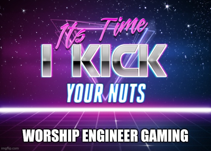 Its Time I Kick Your Nuts | WORSHIP ENGINEER GAMING | image tagged in its time i kick your nuts | made w/ Imgflip meme maker