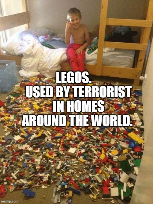 Legos of pain | LEGOS.     USED BY TERRORIST IN HOMES AROUND THE WORLD. | image tagged in legos of pain | made w/ Imgflip meme maker