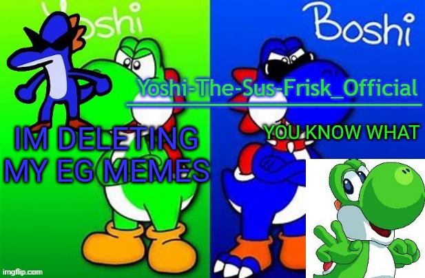 Yoshi_Official Announcement Temp v8 alternate | IM DELETING MY EG MEMES; YOU KNOW WHAT | image tagged in yoshi_official announcement temp v8 alternate | made w/ Imgflip meme maker