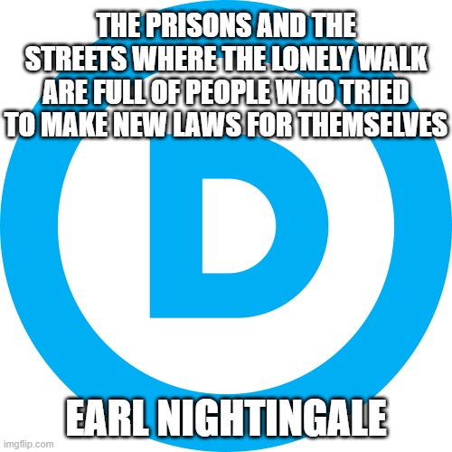 DEMOCRAT PARTY |  THE PRISONS AND THE STREETS WHERE THE LONELY WALK ARE FULL OF PEOPLE WHO TRIED TO MAKE NEW LAWS FOR THEMSELVES; EARL NIGHTINGALE | image tagged in democrat party | made w/ Imgflip meme maker