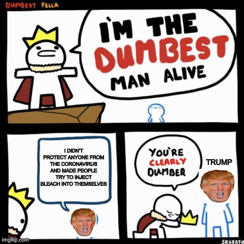 There’s no arguing | I DIDN’T PROTECT ANYONE FROM THE CORONAVIRUS AND MADE PEOPLE TRY TO INJECT BLEACH INTO THEMSELVES; TRUMP | image tagged in i'm the dumbest man alive | made w/ Imgflip meme maker