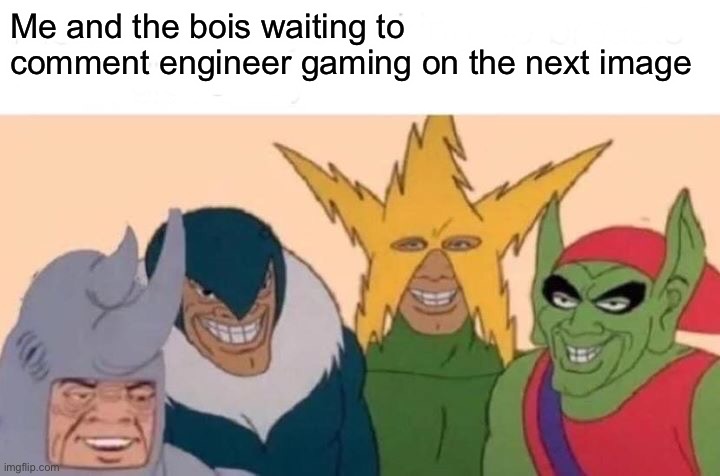 Me And The Boys Meme | Me and the bois waiting to comment engineer gaming on the next image | image tagged in memes,me and the boys | made w/ Imgflip meme maker